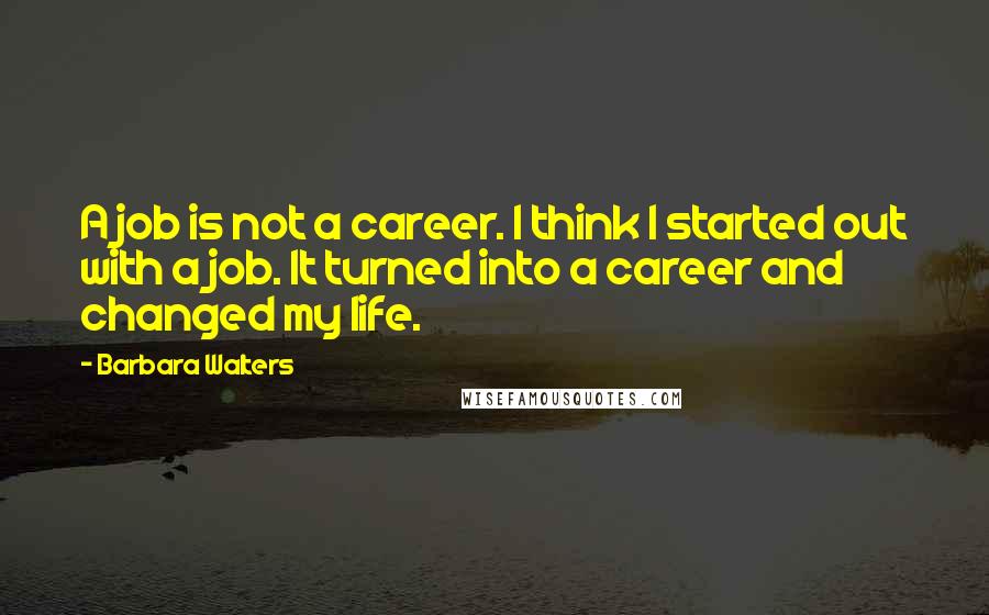 Barbara Walters Quotes: A job is not a career. I think I started out with a job. It turned into a career and changed my life.