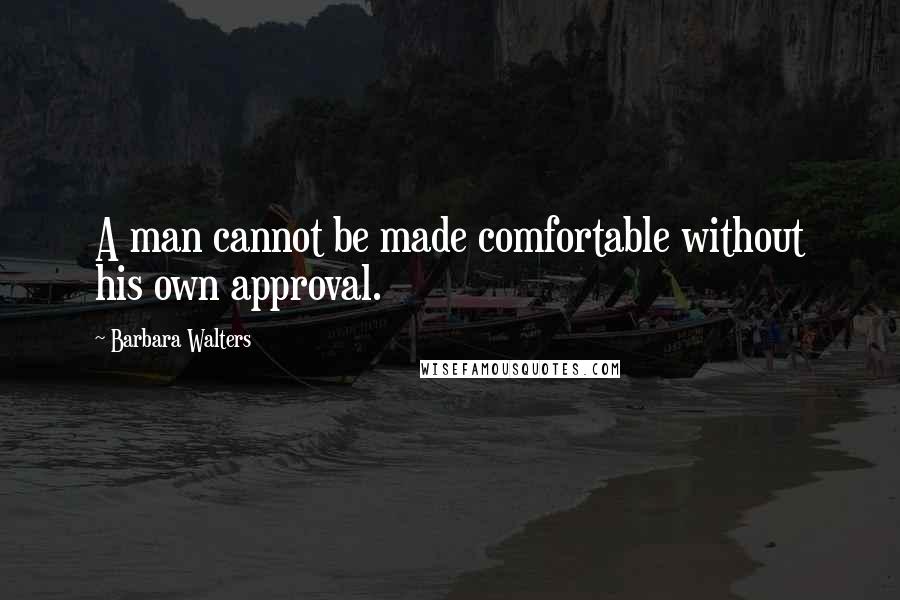 Barbara Walters Quotes: A man cannot be made comfortable without his own approval.