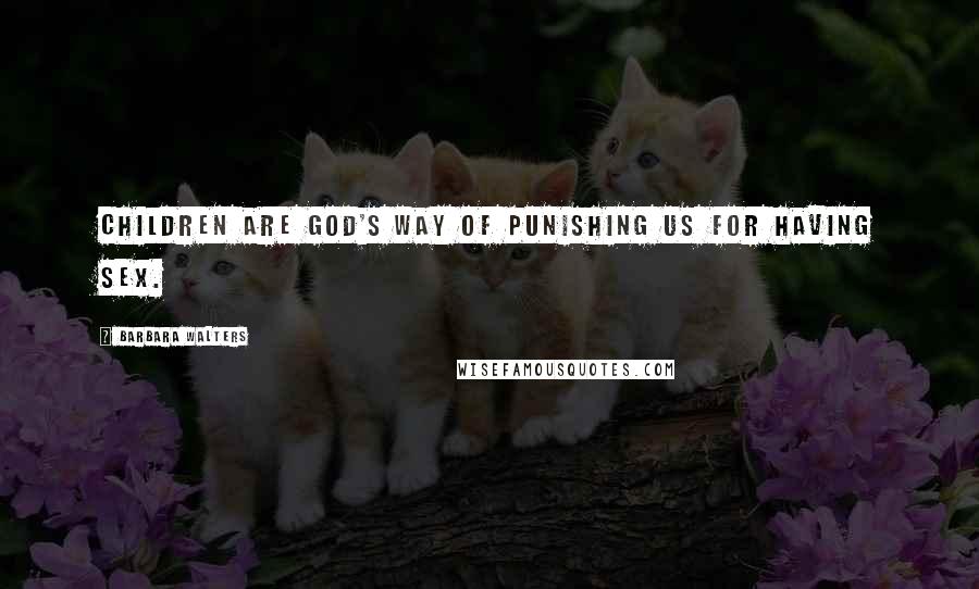Barbara Walters Quotes: Children are God's way of punishing us for having sex.