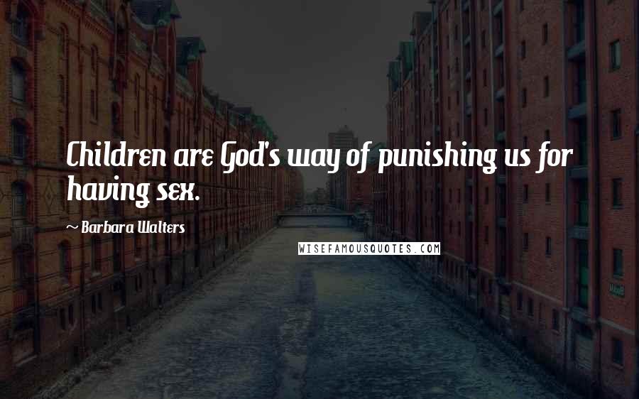 Barbara Walters Quotes: Children are God's way of punishing us for having sex.