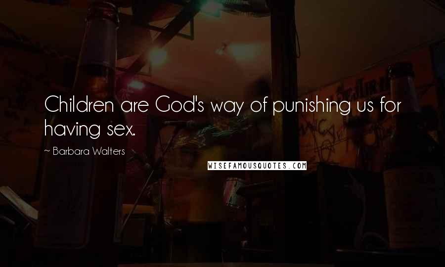 Barbara Walters Quotes: Children are God's way of punishing us for having sex.