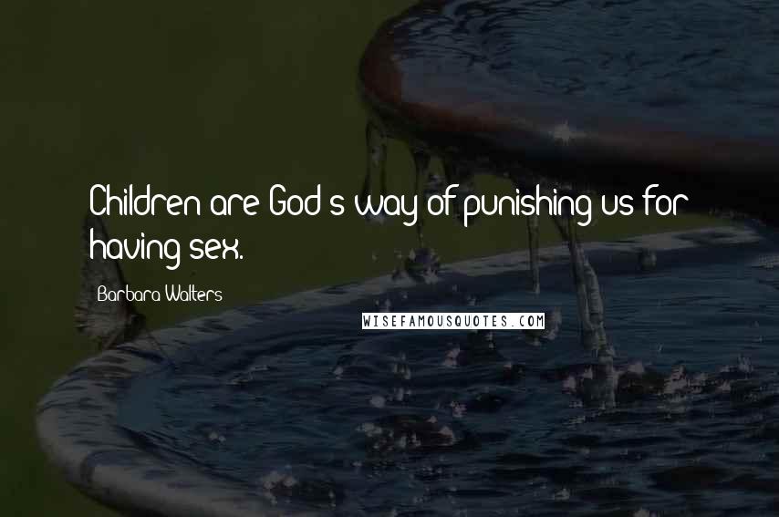 Barbara Walters Quotes: Children are God's way of punishing us for having sex.