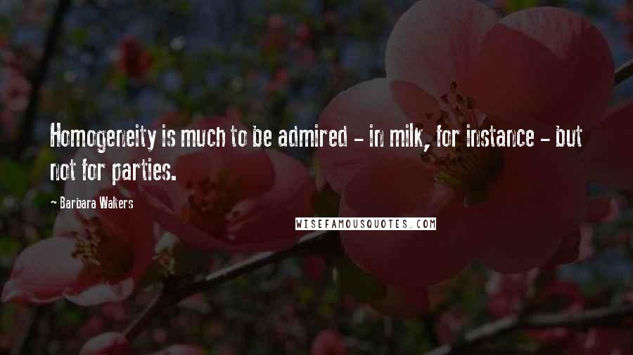 Barbara Walters Quotes: Homogeneity is much to be admired - in milk, for instance - but not for parties.