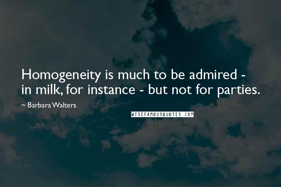Barbara Walters Quotes: Homogeneity is much to be admired - in milk, for instance - but not for parties.