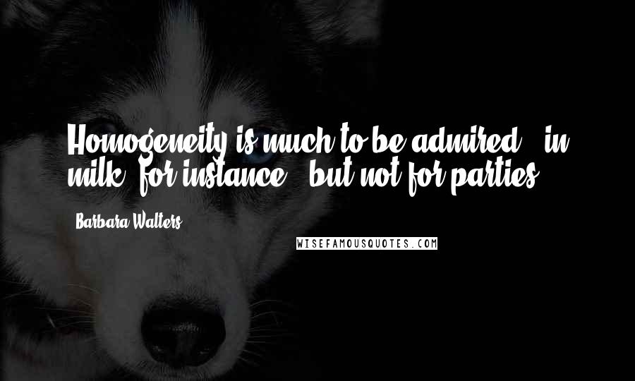 Barbara Walters Quotes: Homogeneity is much to be admired - in milk, for instance - but not for parties.