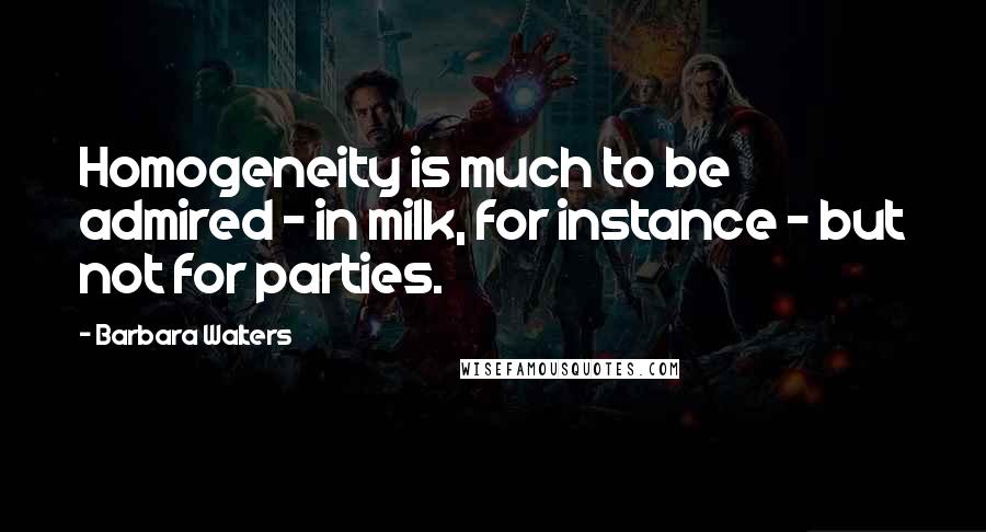 Barbara Walters Quotes: Homogeneity is much to be admired - in milk, for instance - but not for parties.