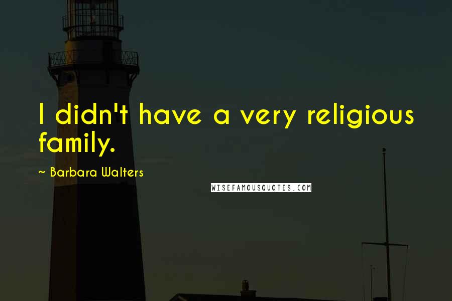 Barbara Walters Quotes: I didn't have a very religious family.