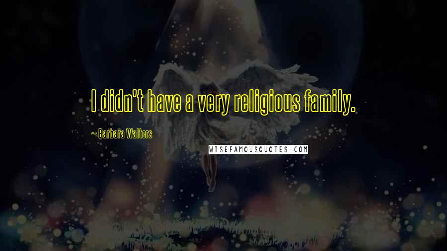 Barbara Walters Quotes: I didn't have a very religious family.