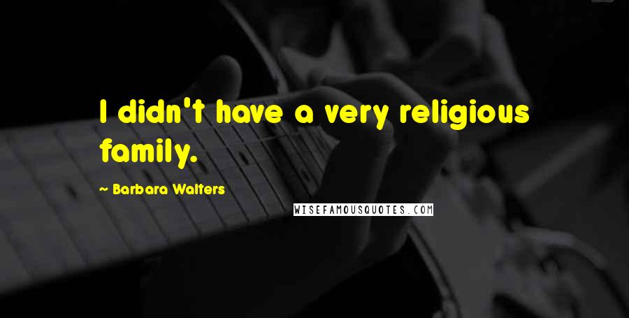 Barbara Walters Quotes: I didn't have a very religious family.