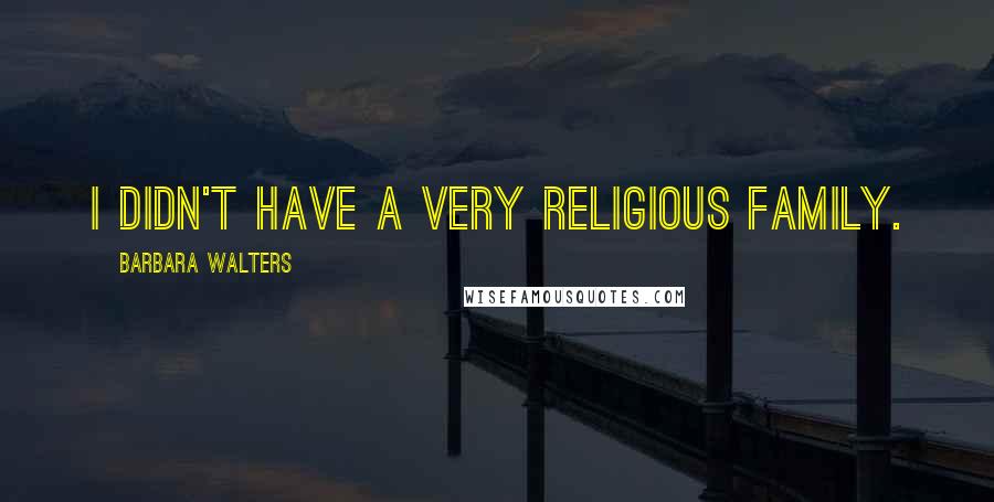 Barbara Walters Quotes: I didn't have a very religious family.