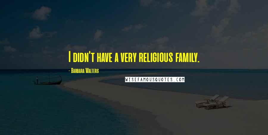 Barbara Walters Quotes: I didn't have a very religious family.