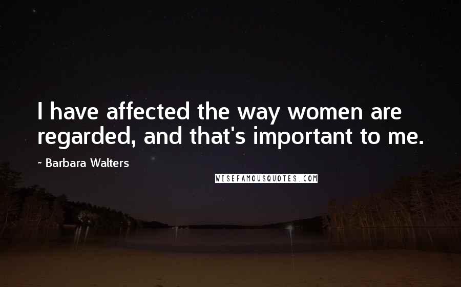 Barbara Walters Quotes: I have affected the way women are regarded, and that's important to me.