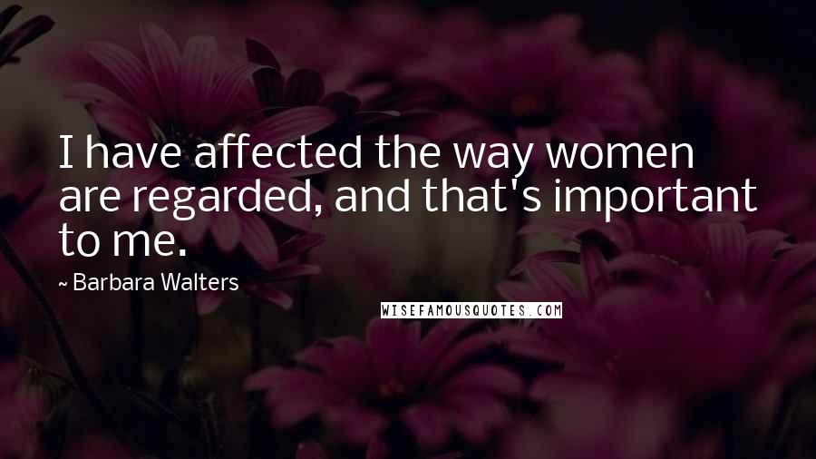 Barbara Walters Quotes: I have affected the way women are regarded, and that's important to me.