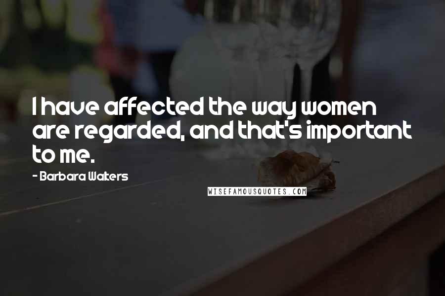 Barbara Walters Quotes: I have affected the way women are regarded, and that's important to me.