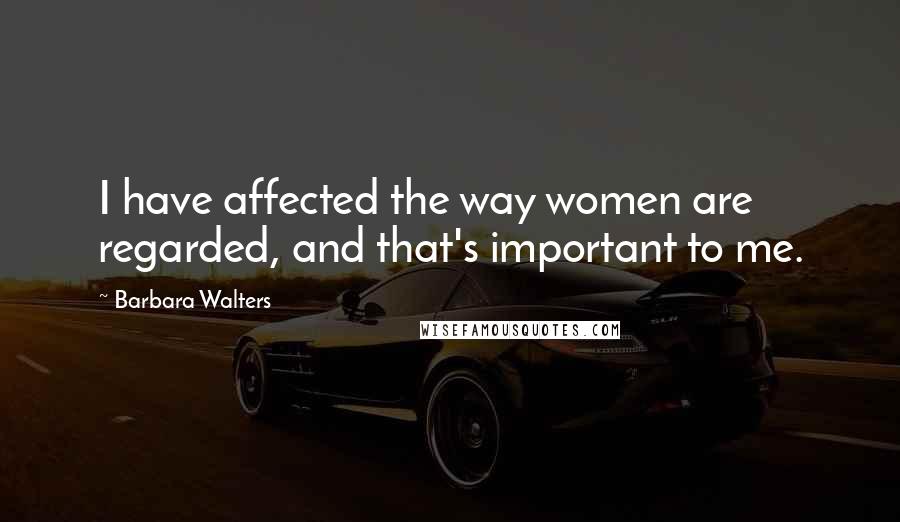 Barbara Walters Quotes: I have affected the way women are regarded, and that's important to me.