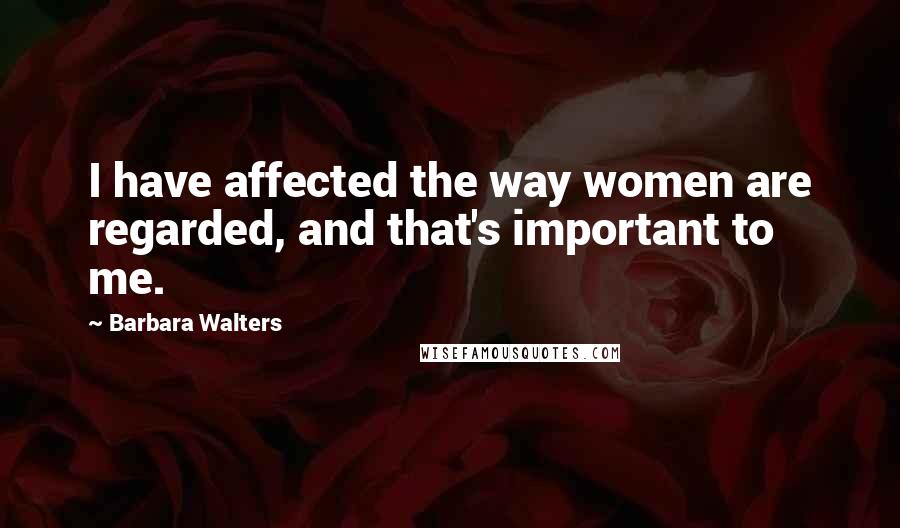 Barbara Walters Quotes: I have affected the way women are regarded, and that's important to me.