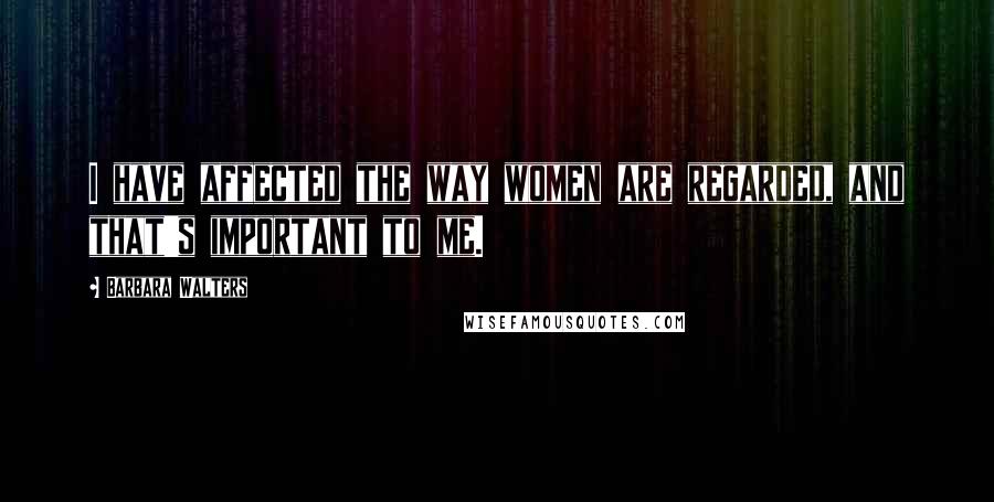 Barbara Walters Quotes: I have affected the way women are regarded, and that's important to me.