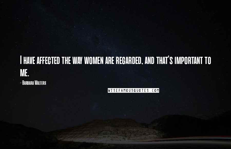 Barbara Walters Quotes: I have affected the way women are regarded, and that's important to me.