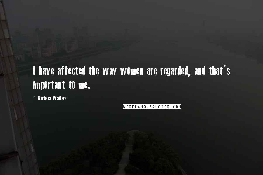 Barbara Walters Quotes: I have affected the way women are regarded, and that's important to me.