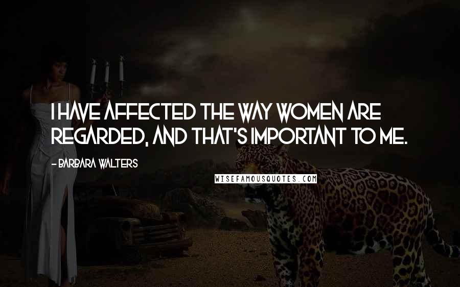 Barbara Walters Quotes: I have affected the way women are regarded, and that's important to me.