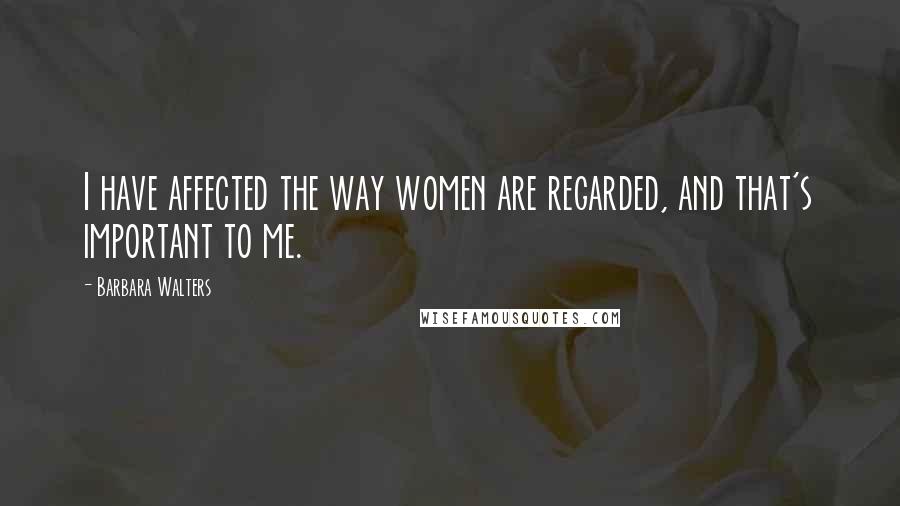 Barbara Walters Quotes: I have affected the way women are regarded, and that's important to me.