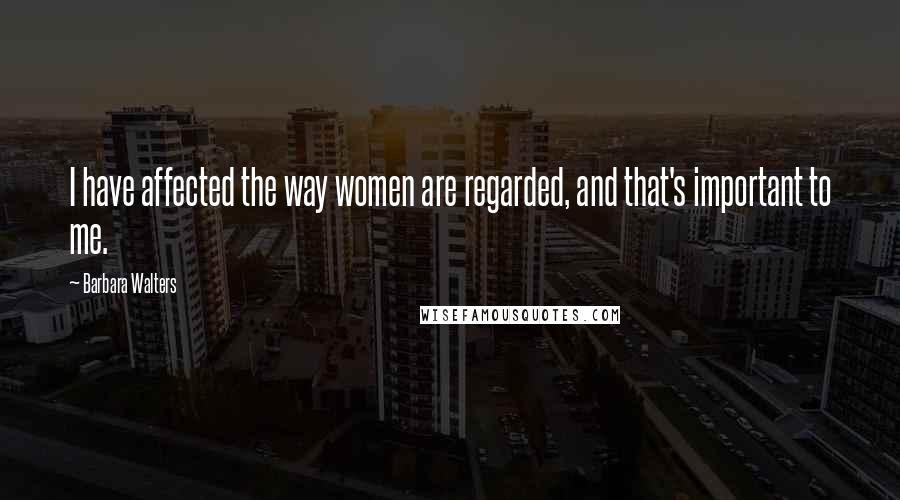 Barbara Walters Quotes: I have affected the way women are regarded, and that's important to me.