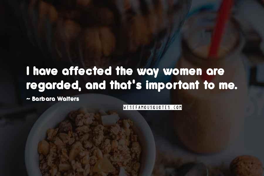 Barbara Walters Quotes: I have affected the way women are regarded, and that's important to me.