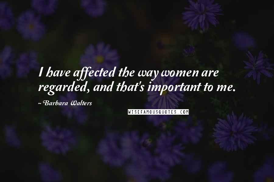 Barbara Walters Quotes: I have affected the way women are regarded, and that's important to me.