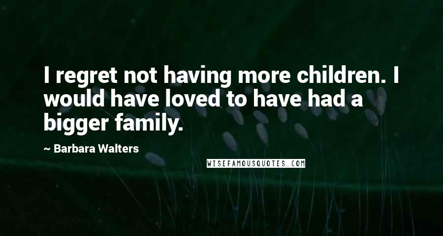 Barbara Walters Quotes: I regret not having more children. I would have loved to have had a bigger family.