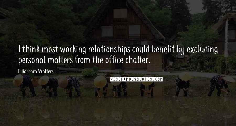 Barbara Walters Quotes: I think most working relationships could benefit by excluding personal matters from the office chatter.