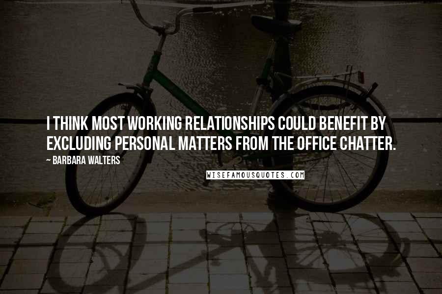 Barbara Walters Quotes: I think most working relationships could benefit by excluding personal matters from the office chatter.