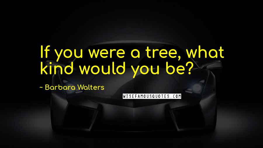 Barbara Walters Quotes: If you were a tree, what kind would you be?