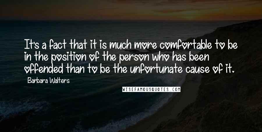 Barbara Walters Quotes: It's a fact that it is much more comfortable to be in the position of the person who has been offended than to be the unfortunate cause of it.