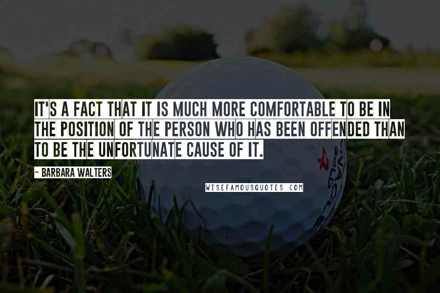 Barbara Walters Quotes: It's a fact that it is much more comfortable to be in the position of the person who has been offended than to be the unfortunate cause of it.