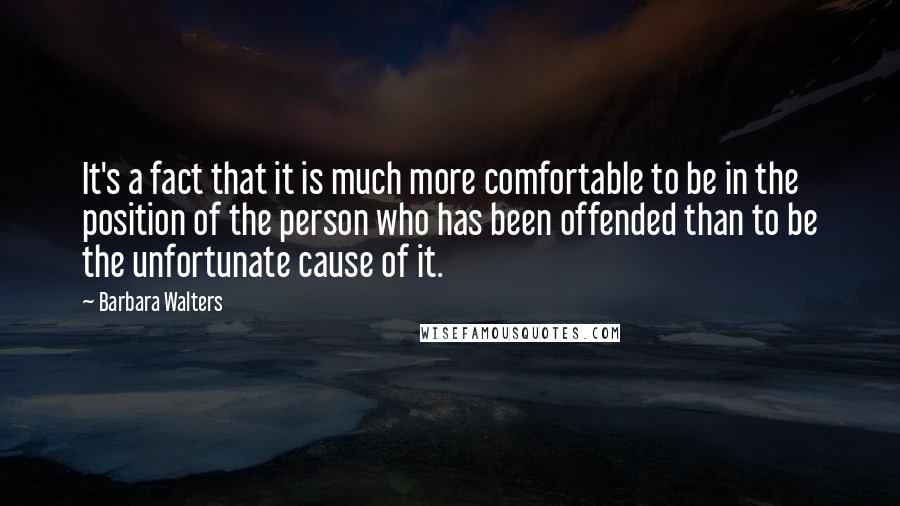 Barbara Walters Quotes: It's a fact that it is much more comfortable to be in the position of the person who has been offended than to be the unfortunate cause of it.