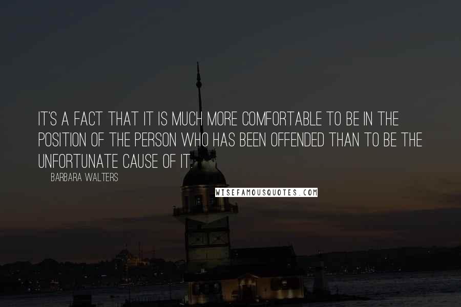 Barbara Walters Quotes: It's a fact that it is much more comfortable to be in the position of the person who has been offended than to be the unfortunate cause of it.