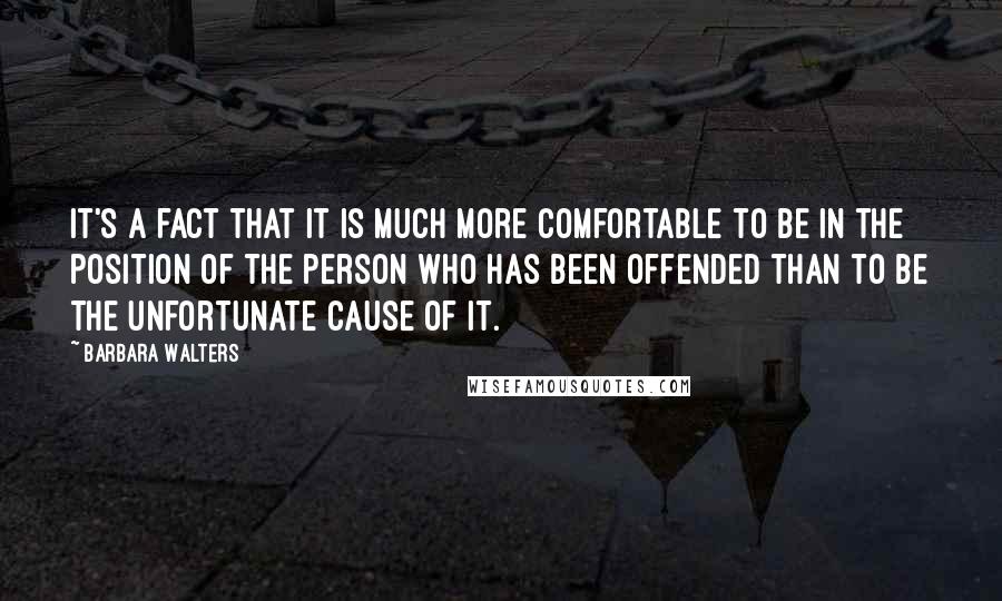 Barbara Walters Quotes: It's a fact that it is much more comfortable to be in the position of the person who has been offended than to be the unfortunate cause of it.