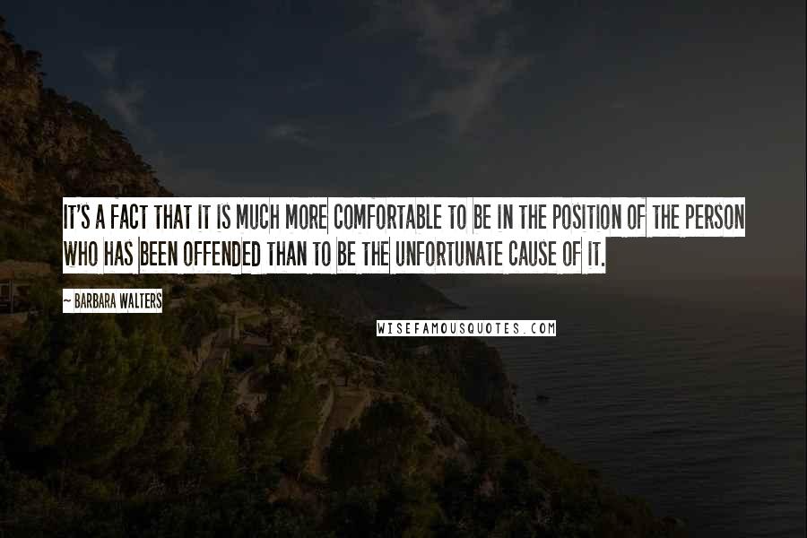 Barbara Walters Quotes: It's a fact that it is much more comfortable to be in the position of the person who has been offended than to be the unfortunate cause of it.