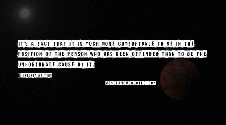 Barbara Walters Quotes: It's a fact that it is much more comfortable to be in the position of the person who has been offended than to be the unfortunate cause of it.