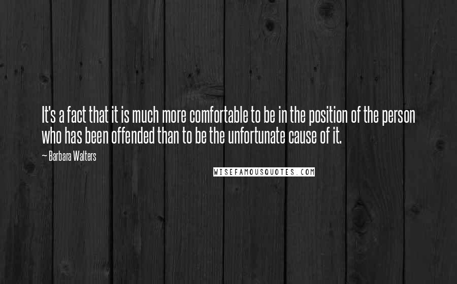 Barbara Walters Quotes: It's a fact that it is much more comfortable to be in the position of the person who has been offended than to be the unfortunate cause of it.