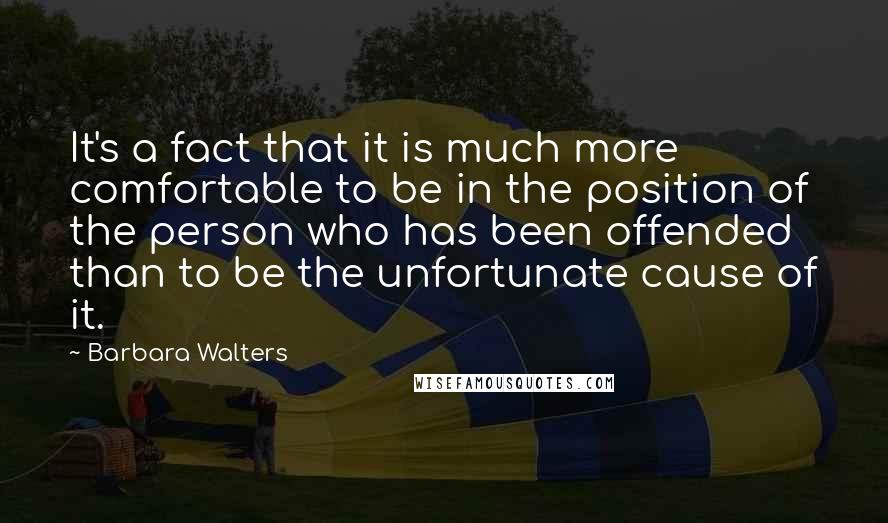 Barbara Walters Quotes: It's a fact that it is much more comfortable to be in the position of the person who has been offended than to be the unfortunate cause of it.