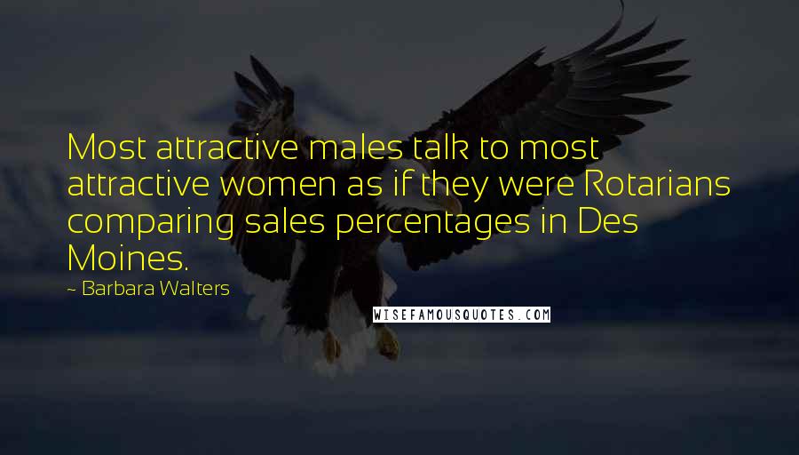 Barbara Walters Quotes: Most attractive males talk to most attractive women as if they were Rotarians comparing sales percentages in Des Moines.