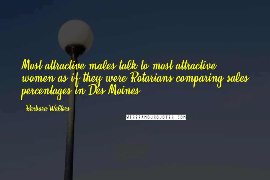 Barbara Walters Quotes: Most attractive males talk to most attractive women as if they were Rotarians comparing sales percentages in Des Moines.