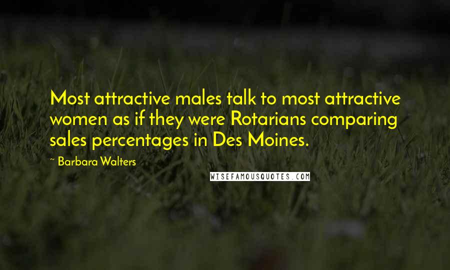 Barbara Walters Quotes: Most attractive males talk to most attractive women as if they were Rotarians comparing sales percentages in Des Moines.