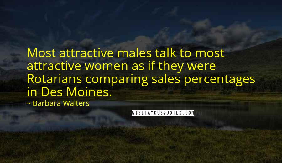 Barbara Walters Quotes: Most attractive males talk to most attractive women as if they were Rotarians comparing sales percentages in Des Moines.