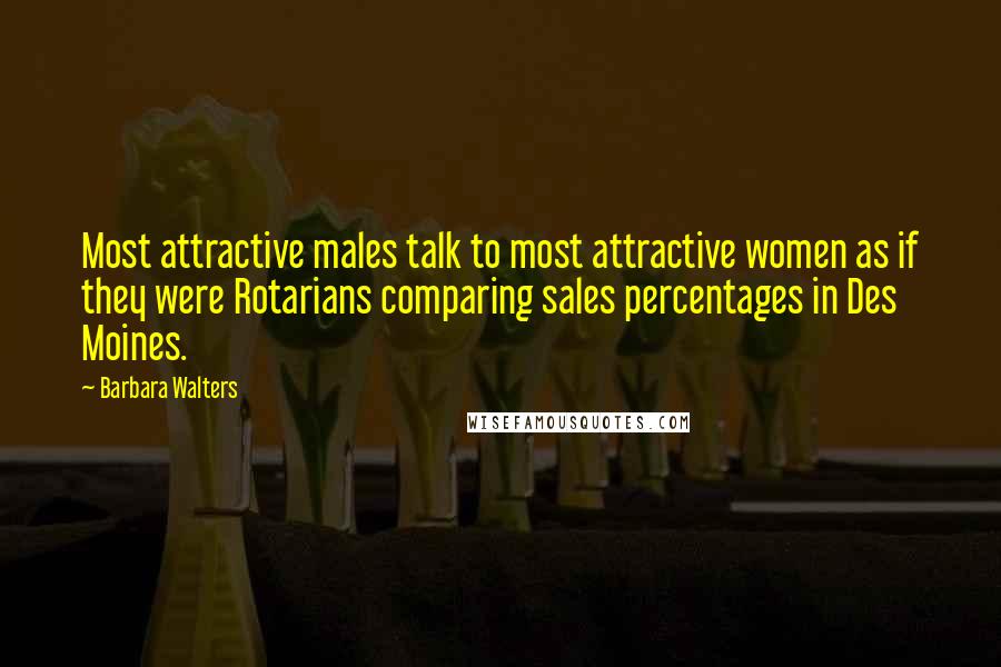 Barbara Walters Quotes: Most attractive males talk to most attractive women as if they were Rotarians comparing sales percentages in Des Moines.