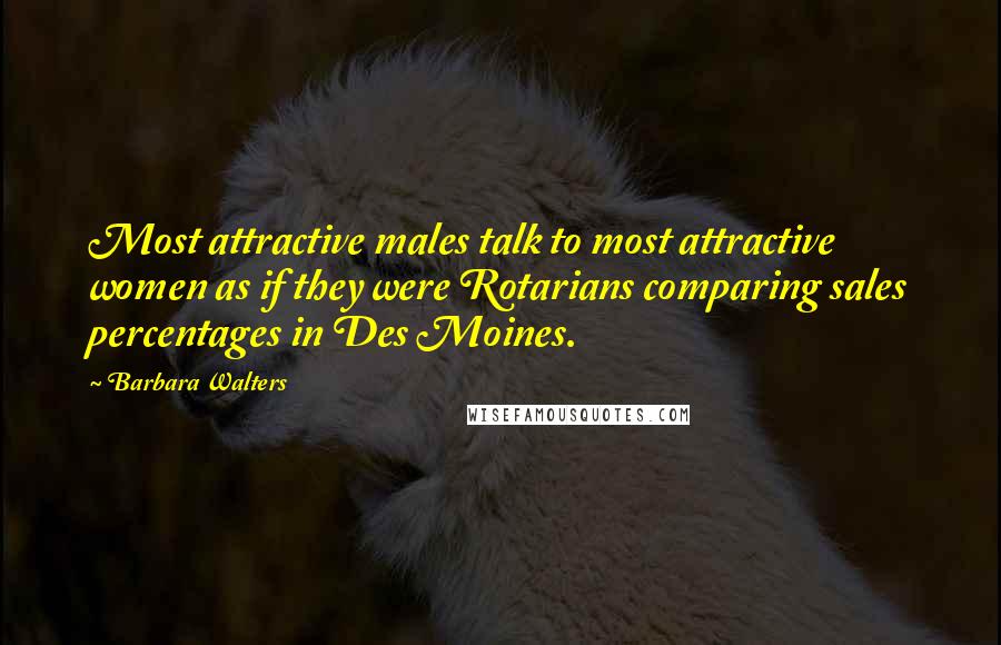 Barbara Walters Quotes: Most attractive males talk to most attractive women as if they were Rotarians comparing sales percentages in Des Moines.