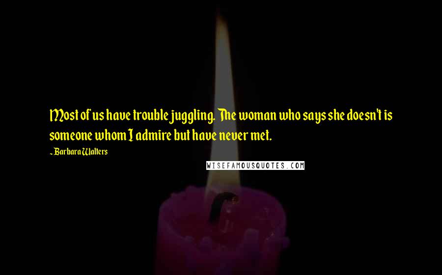 Barbara Walters Quotes: Most of us have trouble juggling. The woman who says she doesn't is someone whom I admire but have never met.