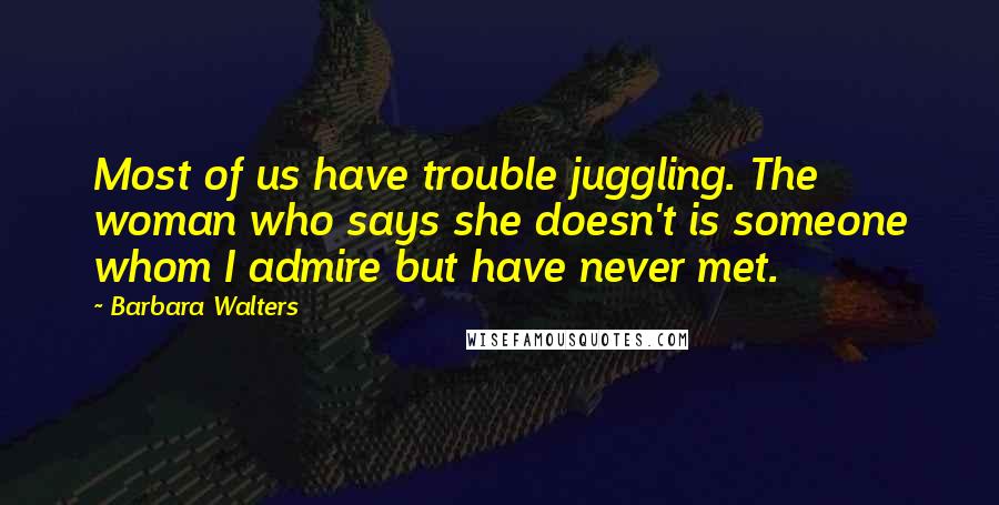 Barbara Walters Quotes: Most of us have trouble juggling. The woman who says she doesn't is someone whom I admire but have never met.