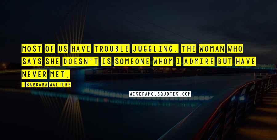 Barbara Walters Quotes: Most of us have trouble juggling. The woman who says she doesn't is someone whom I admire but have never met.